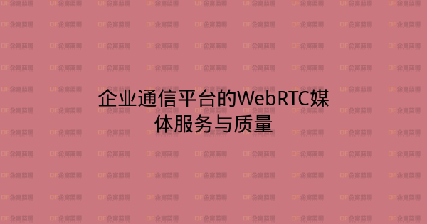 企业通信平台的WebRTC媒体服务与质量-企富蓝图