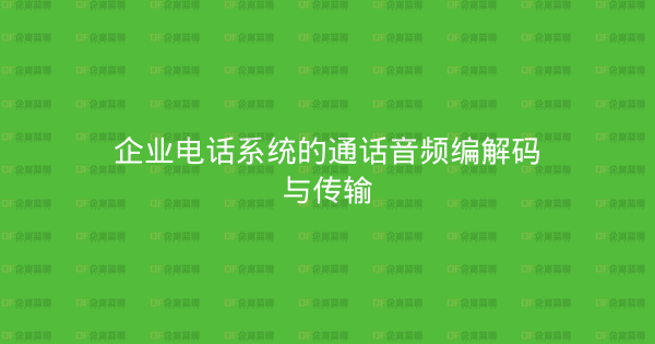 企业电话系统的通话音频编解码与传输-企富蓝图