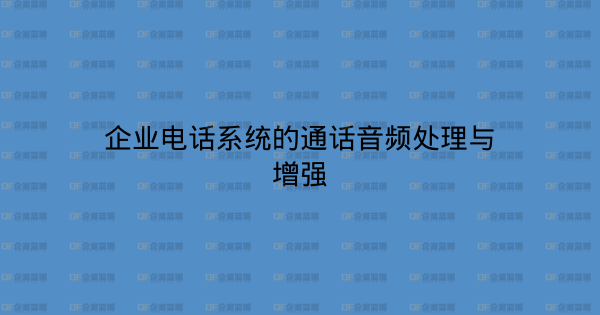 企业电话系统的通话音频处理与增强-企富蓝图