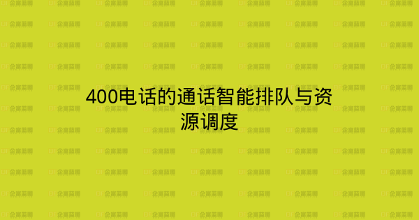 400电话的通话智能排队与资源调度-企富蓝图