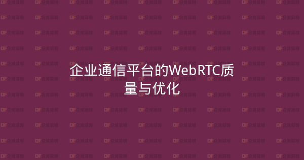 企业通信平台的WebRTC质量与优化-企富蓝图