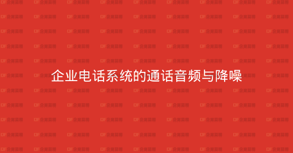 企业电话系统的通话音频与降噪-企富蓝图