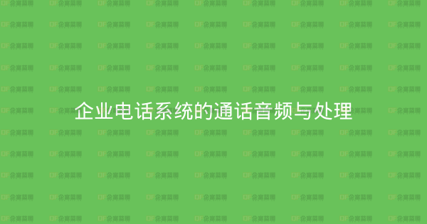 企业电话系统的通话音频与处理-企富蓝图