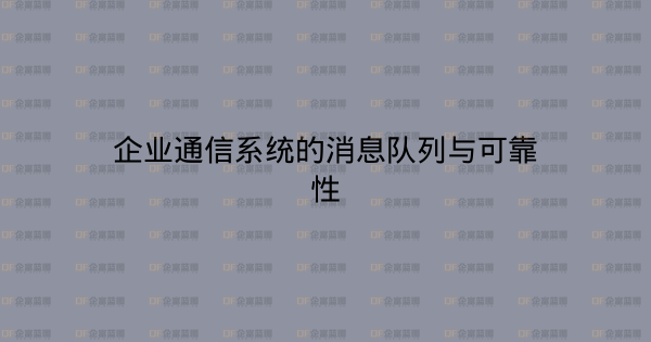 企业通信系统的消息队列与可靠性-企富蓝图