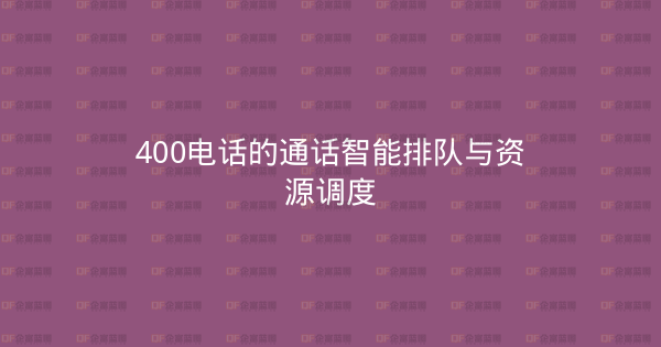 400电话的通话智能排队与资源调度-企富蓝图