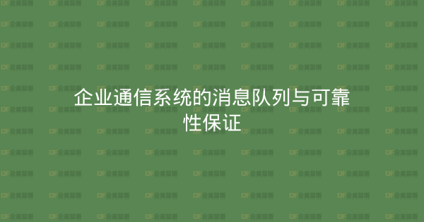 企业通信系统的消息队列与可靠性保证-企富蓝图