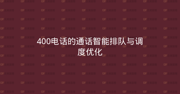 400电话的通话智能排队与调度优化-企富蓝图