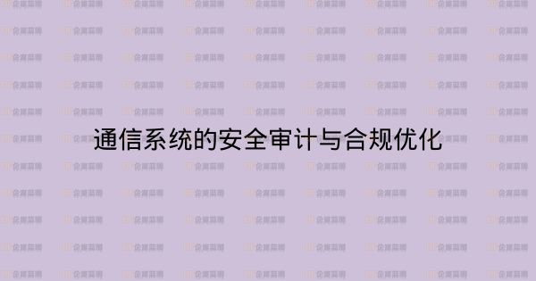 通信系统的安全审计与合规优化-企富蓝图