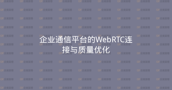 企业通信平台的WebRTC连接与质量优化-企富蓝图