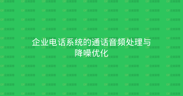 企业电话系统的通话音频处理与降噪优化-企富蓝图