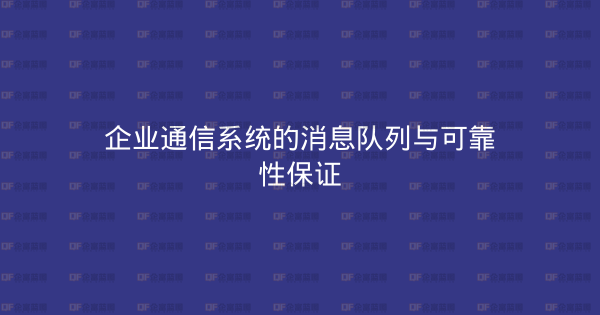 企业通信系统的消息队列与可靠性保证-企富蓝图