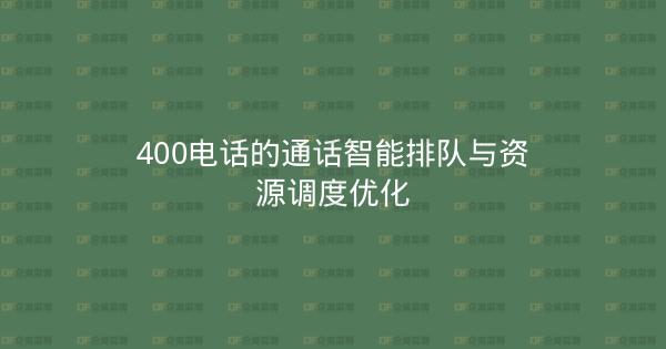 400电话的通话智能排队与资源调度优化-企富蓝图