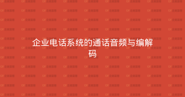 企业电话系统的通话音频与编解码-企富蓝图