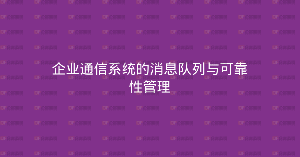 企业通信系统的消息队列与可靠性管理-企富蓝图