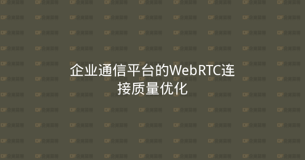 企业通信平台的WebRTC连接质量优化-企富蓝图