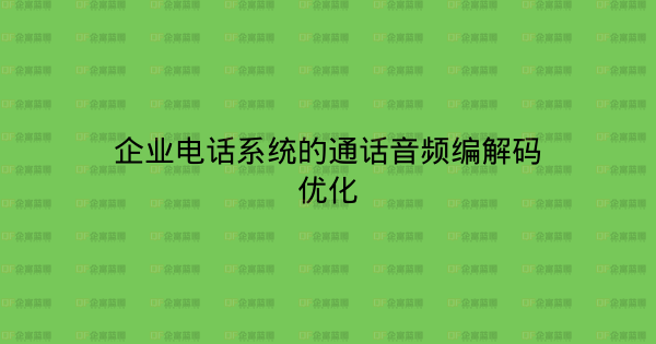 企业电话系统的通话音频编解码优化-企富蓝图