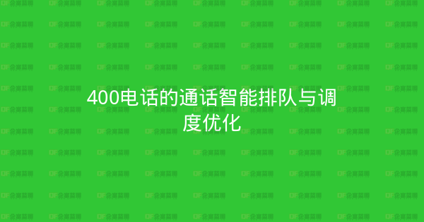 400电话的通话智能排队与调度优化-企富蓝图