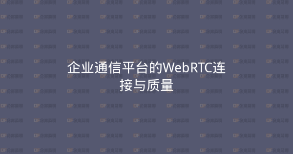 企业通信平台的WebRTC连接与质量-企富蓝图