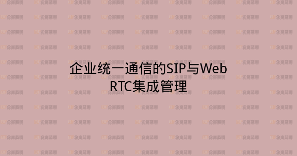 企业统一通信的SIP与WebRTC集成管理-企富蓝图