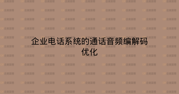 企业电话系统的通话音频编解码优化-企富蓝图