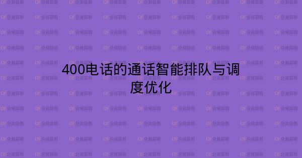 400电话的通话智能排队与调度优化-企富蓝图