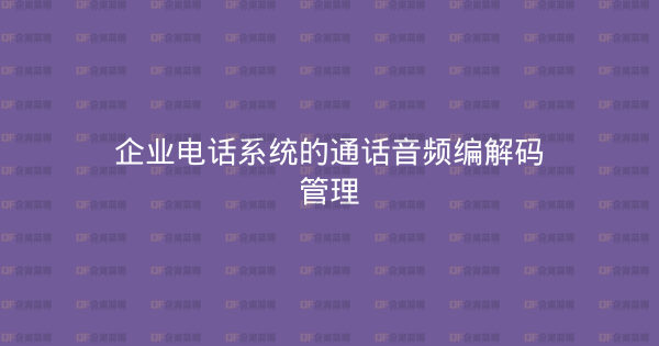 企业电话系统的通话音频编解码管理-企富蓝图