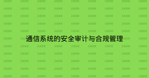 通信系统的安全审计与合规管理-企富蓝图