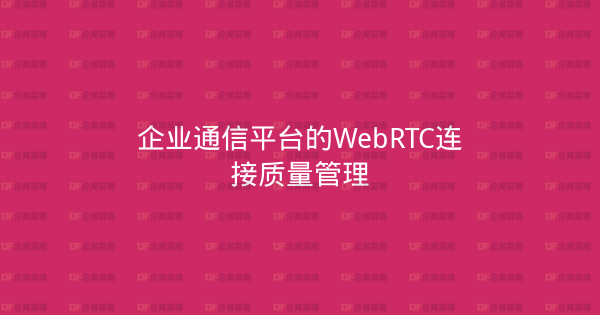 企业通信平台的WebRTC连接质量管理-企富蓝图