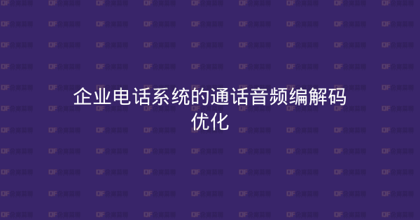 企业电话系统的通话音频编解码优化-企富蓝图