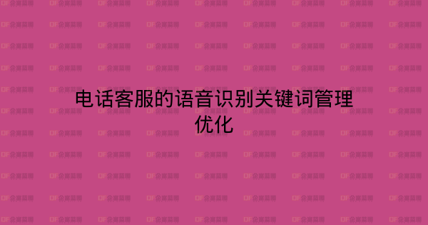 电话客服的语音识别关键词管理优化-企富蓝图