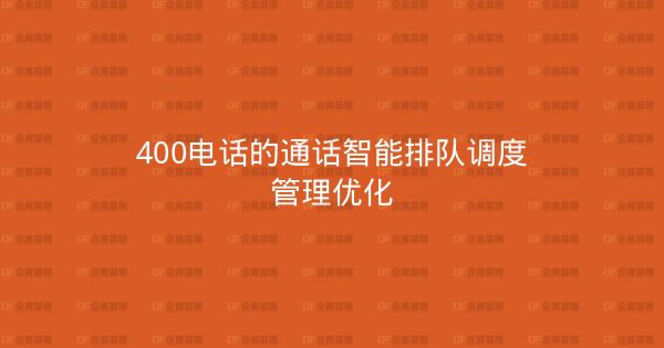 400电话的通话智能排队调度管理优化-企富蓝图