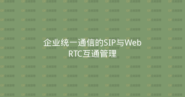 企业统一通信的SIP与WebRTC互通管理-企富蓝图