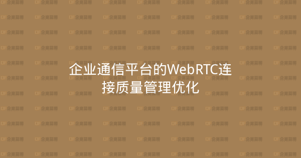 企业通信平台的WebRTC连接质量管理优化-企富蓝图