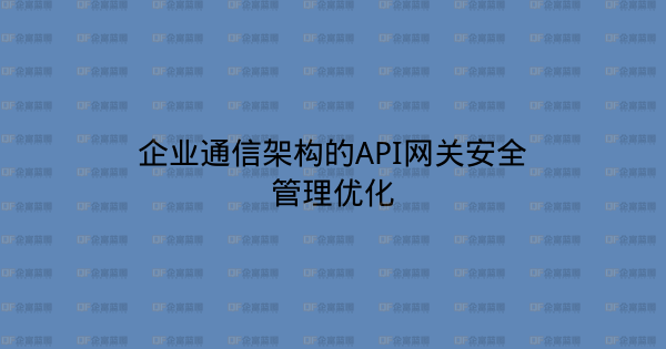 企业通信架构的API网关安全管理优化-企富蓝图