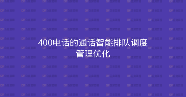 400电话的通话智能排队调度管理优化-企富蓝图