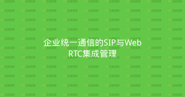 企业统一通信的SIP与WebRTC集成管理-企富蓝图