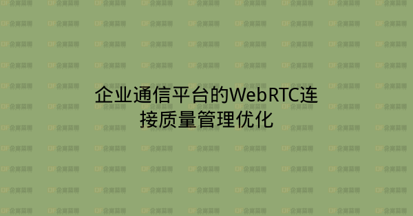 企业通信平台的WebRTC连接质量管理优化-企富蓝图