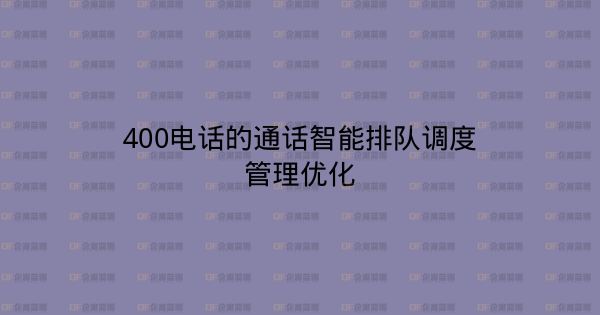 400电话的通话智能排队调度管理优化-企富蓝图