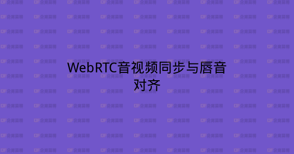 WebRTC音视频同步与唇音对齐-企富蓝图