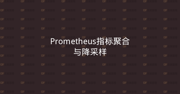 Prometheus指标聚合与降采样-企富蓝图
