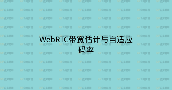 WebRTC带宽估计与自适应码率-企富蓝图