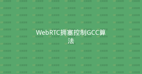 WebRTC拥塞控制GCC算法-企富蓝图