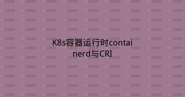 K8s容器运行时containerd与CRI-企富蓝图