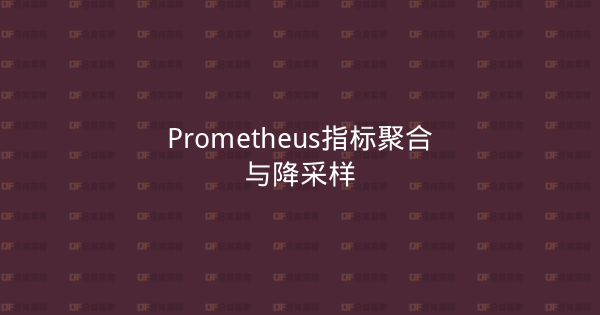 Prometheus指标聚合与降采样-企富蓝图