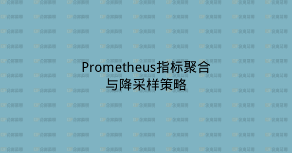 Prometheus指标聚合与降采样策略-企富蓝图
