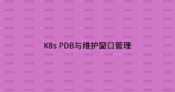K8s PDB与维护窗口管理-企富蓝图