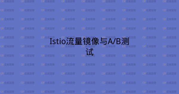 Istio流量镜像与A/B测试-企富蓝图