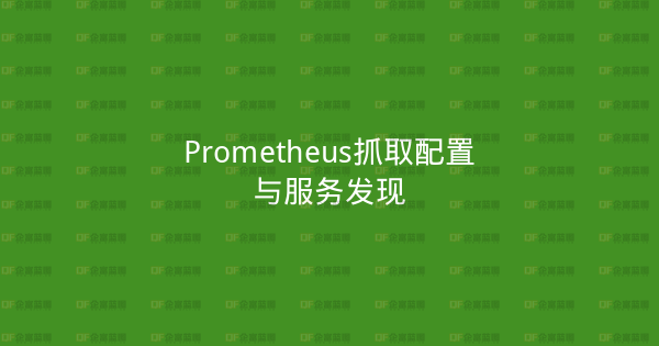 Prometheus抓取配置与服务发现-企富蓝图