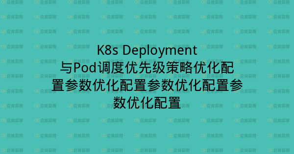 K8s Deployment与Pod调度优先级策略优化配置参数优化配置参数优化配置参数优化配置-企富蓝图