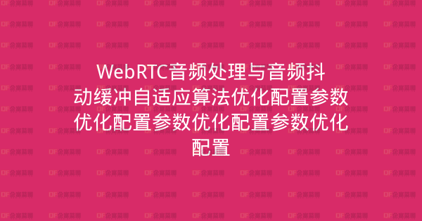 WebRTC音频处理与音频抖动缓冲自适应算法优化配置参数优化配置参数优化配置参数优化配置-企富蓝图